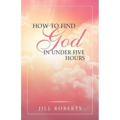 How to Find God in Under Five Hours - by  Jill Roberts (Paperback)