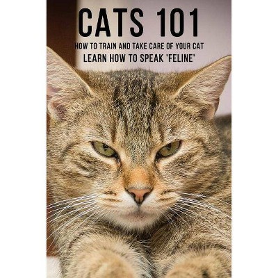 Cats 101 - How To Train and Take Care of Your Cat - Learn How To Speak 'Feline' - by  Allman Dory (Paperback)