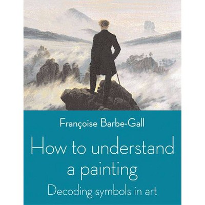 How to Understand a Painting - by  Françoise Barbe-Gall (Paperback)