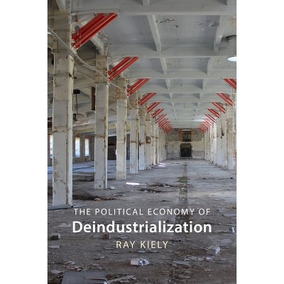 The Political Economy of Deindustrialization - by  Ray Kiely (Hardcover)