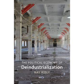 The Political Economy of Deindustrialization - by  Ray Kiely (Hardcover)
