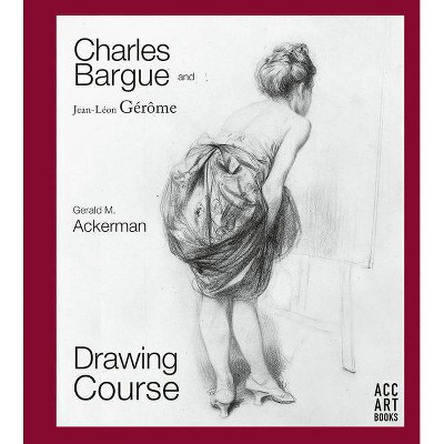 Charles Bargue and Jean-Leon Gerome - by  Gerald M Ackerman & Graydon Parrish (Hardcover)