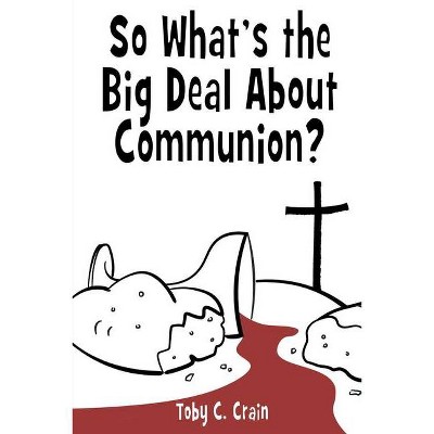 So What's the Big Deal About Communion? - by  Toby C Crain (Paperback)