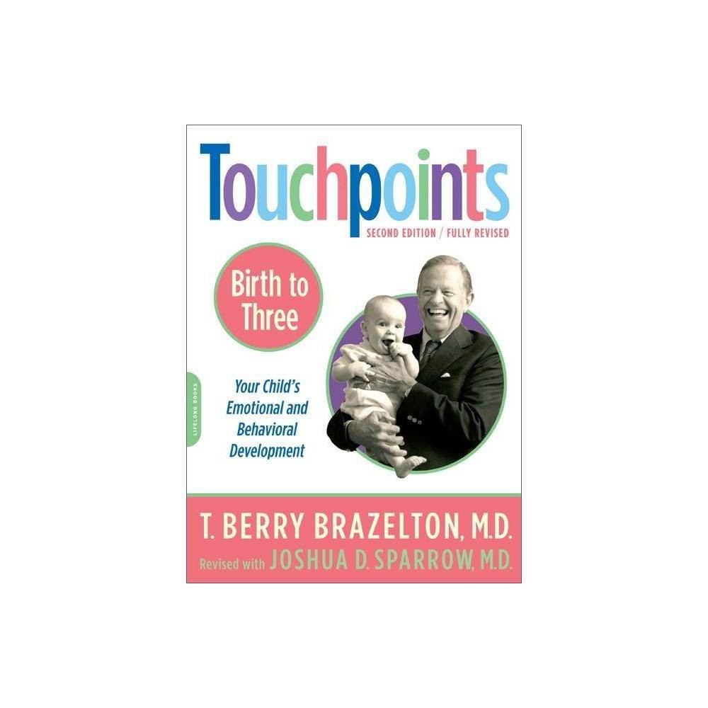 Touchpoints-Birth to Three - 2nd Edition by T Berry Brazelton & Joshua D Sparrow (Paperback) About the Book In this completely revised edition Dr. Brazelton introduces new information on physical, emotional, and behavioral development. He also addresses the new stresses on families and fears of children, with a fresh focus on the role of fathers and other caregivers. Book Synopsis From America's most beloved pediatrician comes the classic guide to a child's physical, emotional, and behavioral development All over the U.S. and in over twenty countries around the world, Touchpoints has be required reading for anxious parents of babies and small children. T. Berry Brazelton's great empathy for the universal concerns of parenthood, and honesty about the complex feelings it engenders, as well as his uncanny insight into the predictable leaps and regressions of early childhood, have comforted and supported families since its publication in 1992. In this completely revised edition Dr. Brazelton introduces new information on physical, emotional, and behavioral development. He also addresses the new stresses on families and fears of children, with a fresh focus on the role of fathers and other caregivers. This updated volume also offers new insights on prematurity, sleep patterns, early communication, toilet training, co-sleeping, play and learning, SIDS, cognitive development and signs of developmental delay, childcare, asthma, a child's immune system, and safety. Dr. Sparrow, Brazelton's co-author on several other books, brings a child psychiatrist's insights into the many perennial childhood issues covered in this comprehensive book. No parent should be without the reassurance and wisdom Touchpoints provides. Review Quotes Little Rock Family, February 2010 [Brazelton's] advice is timeless. Warwick Beacon, 8/19/10 Should be required reading for any prospective parents or child daycare providers. Brain Child magazine, 1/29/15 A book like this reminds us that each child is an individual and not just a symptom, disorder, or disease. (A Top 10 Book for Parenting Children with Disabilities) About the Author T. Berry Brazelton, MD was professor emeritus of pediatrics at Harvard Medical School and adjunct professor of psychiatry, human behavior, and pediatrics at Brown University. Joshua D. Sparrow, M.D., child psychiatrist and supervisor of inpatient psychiatry at Children's Hospital Boston, is Assistant Professor of Psychiatry at Harvard Medical School, and Associate Director of Training at the Brazelton Touchpoints Center. He is co-author with Dr. Brazelton of Touchpoints Three to Six and several titles in the Brazelton Way series.