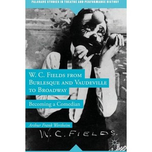 W. C. Fields from Burlesque and Vaudeville to Broadway - (Palgrave Studies in Theatre and Performance History) by  A Wertheim (Hardcover) - 1 of 1