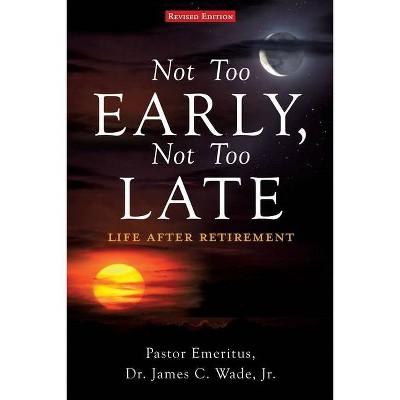 Not Too Early, Not Too Late - by  Pastor Emeritus James C Wade (Paperback)