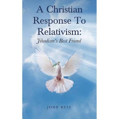 A Christian Response To Relativism - by  John Ruiz (Paperback)