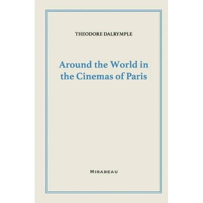 Around the World in the Cinemas of Paris - by  Theodore Dalrymple (Paperback)