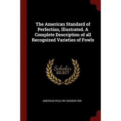 The American Standard of Perfection, Illustrated. A Complete Description of all Recognized Varieties of Fowls - (Paperback)