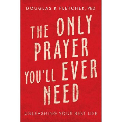 The Only Prayer You'Ll Ever Need - by  Douglas K Fletcher (Paperback)