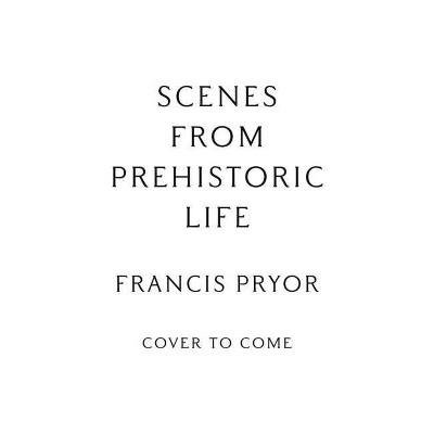 Scenes from Prehistoric Life - by  Francis Pryor (Hardcover)