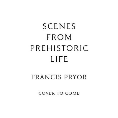 Scenes from Prehistoric Life - by  Francis Pryor (Hardcover)