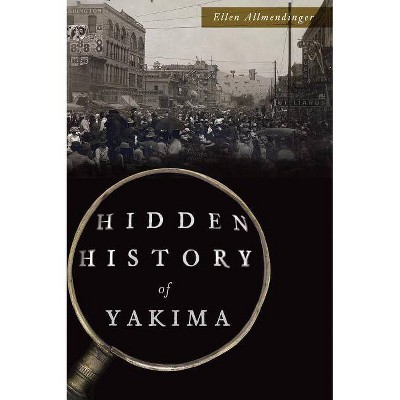 Hidden History of Yakima - by  Ellen Allmendinger (Paperback)