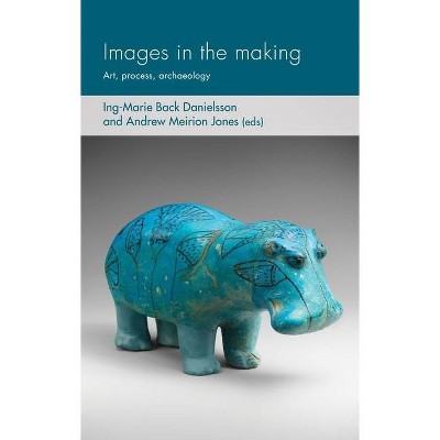 Images in the Making - (Social Archaeology and Material Worlds) by  Ing-Marie Back Danielsson & Andrew Meirion Jones & Joshua Pollard (Hardcover)