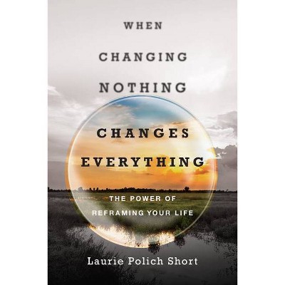 When Changing Nothing Changes Everything - by  Laurie Polich Short (Paperback)