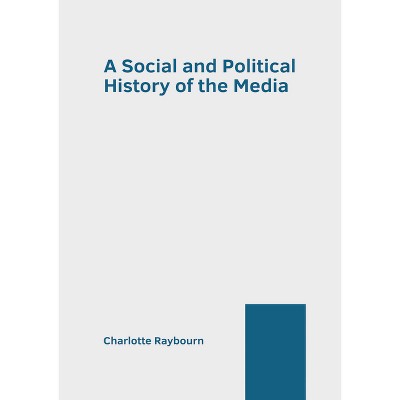A Social and Political History of the Media - by  Charlotte Raybourn (Hardcover)