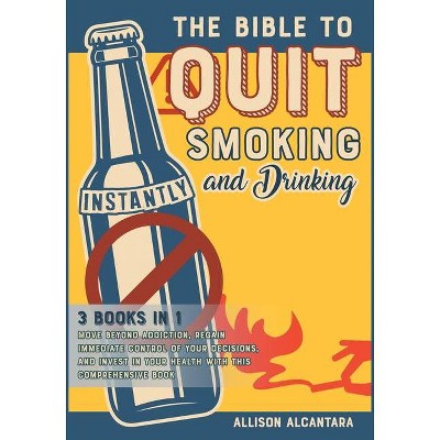 The Bible to Quit Smoking and Drinking Instantly [3 Books in 1] - (The Revolutionary Methods for Addictions) by  Allison Alcantara (Paperback)