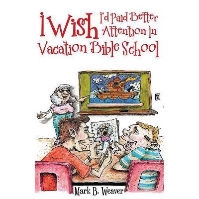 I Wish I'd Paid Better Attention in Vacation Bible School - by  Mark B Weaver (Paperback)