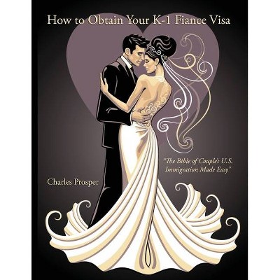 How To Obtain Your K-1 Fiance Visa - by  Charles Prosper (Paperback)