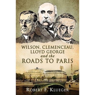 Wilson, Clemenceau, Lloyd George and the Roads to Paris - by  Robert F Klueger (Paperback)