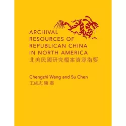 Archival Resources of Republican China in North America - by  Chengzhi Wang & Su Chen (Hardcover)