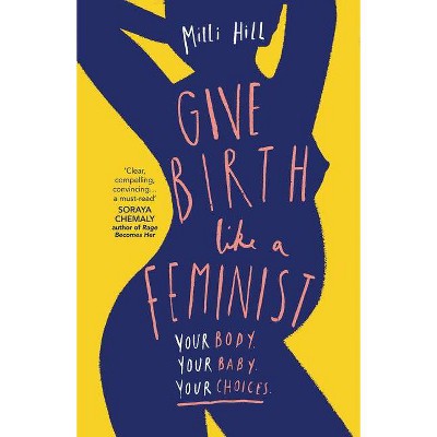 Give Birth Like a Feminist: Your Body. Your Baby. Your Choices. - by  MILLI Hill (Paperback)