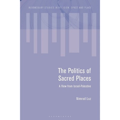 The Politics of Sacred Places - (Bloomsbury Studies in Religion, Space and Place) by  Nimrod Luz (Paperback)