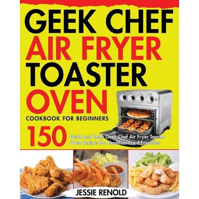 Geek Chef Air Fryer Toaster Oven Cookbook for Beginners - by  Jessie Renold (Paperback)