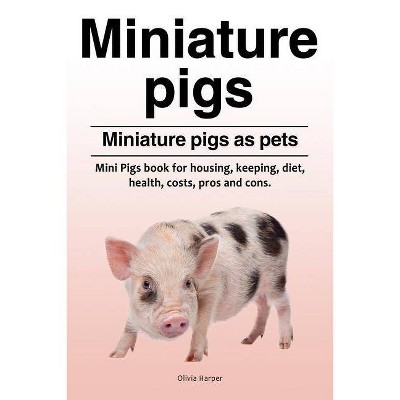 Miniature pigs. Miniature pigs as pets. Mini Pigs book for housing, keeping, diet, health, costs, pros and cons. - by  Olivia Harper (Paperback)