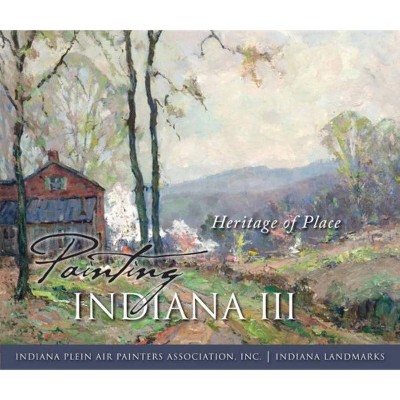 Painting Indiana III - (Heritage of Place) by  Indiana Plein Air Painters Association Inc & Indiana Landmarks (Hardcover)