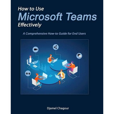 How to Use Microsoft Teams Effectively - by  Djamel Chagour (Paperback)