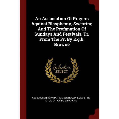 An Association of Prayers Against Blasphemy, Swearing and the Profanation of Sundays and Festivals, Tr. from the Fr. by E.G.K. Browne - (Paperback)