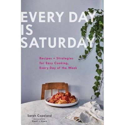 Every Day Is Saturday: Recipes + Strategies for Easy Cooking, Every Day of the Week (Easy Cookbooks, Weeknight Cookbook, Easy Dinner Recipes)