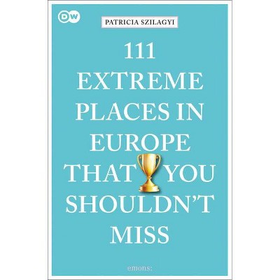 111 Extreme Places in Europe That You Shouldn't Miss - by  Patricia Szilagyi (Paperback)