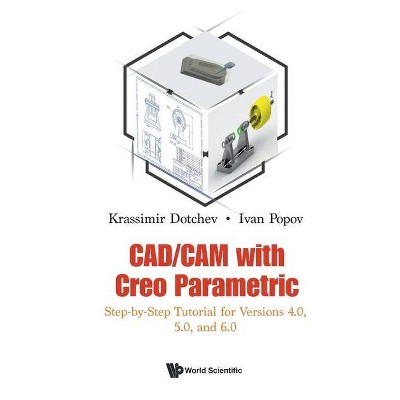 Cad/CAM with Creo Parametric: Step-By-Step Tutorial for Versions 4.0, 5.0, and 6.0 - by  Krassimir Dotchev & Ivan Popov (Paperback)