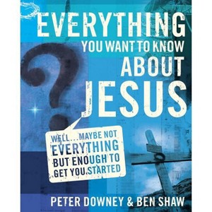Everything You Want to Know about Jesus - by  Peter Douglas Downey & Ben James Shaw (Paperback) - 1 of 1