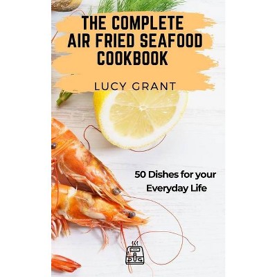 The Complete Air Fried Seafood Cookbook - by  Lucy Grant (Hardcover)