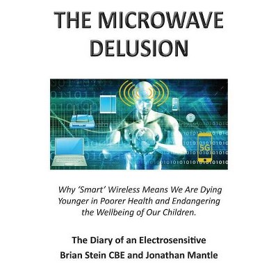 THE MICROWAVE DELUSION - Why 'Smart' Wireless Means We Are Dying Younger in Poorer Health and Endangering the Wellbeing of Our Children - (Paperback)