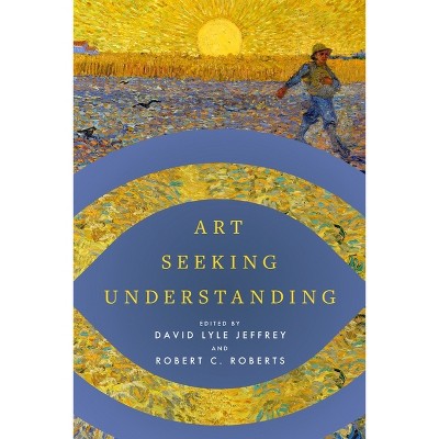 Art Seeking Understanding - by  David Lyle Jeffrey & Robert C Roberts (Paperback)