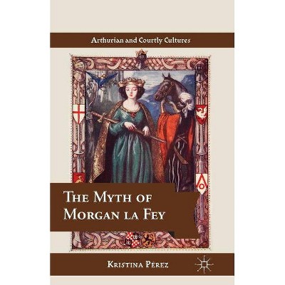 The Myth of Morgan La Fey - (Arthurian and Courtly Cultures) by  K Pérez (Paperback)