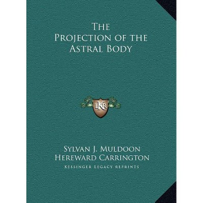The Projection of the Astral Body - by  Sylvan J Muldoon & Hereward Carrington (Hardcover)