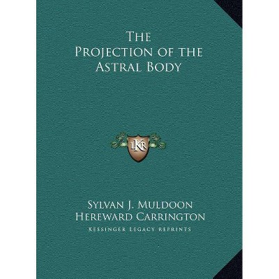 The Projection of the Astral Body - by  Sylvan J Muldoon & Hereward Carrington (Hardcover)