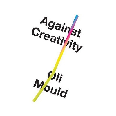 Against Creativity - by  Oli Mould (Paperback)