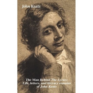 The Man Behind the Lyrics: Life, Letters, and Literary Remains of John Keats - (Paperback) - 1 of 1
