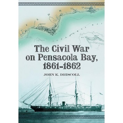 The Civil War on Pensacola Bay, 1861-1862 - by  John K Driscoll (Paperback)