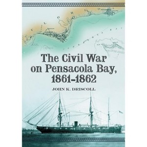The Civil War on Pensacola Bay, 1861-1862 - by  John K Driscoll (Paperback) - 1 of 1
