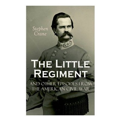 The Little Regiment and Other Episodes from the American Civil War - by  Stephen Crane (Paperback)