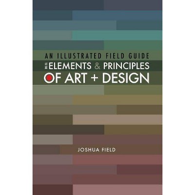 An Illustrated Field Guide to the Elements and Principles of Art + Design - by  Joshua Field (Paperback)