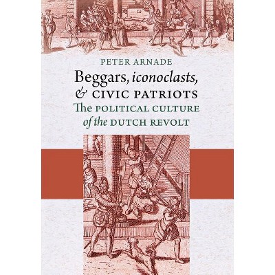 Beggars, Iconoclasts, and Civic Patriots - by  Peter Arnade (Paperback)