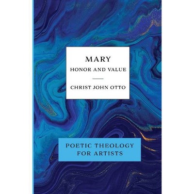 Mary, Honor and Value - (Poetic Theology for Artists) by  Christ John Otto (Paperback)